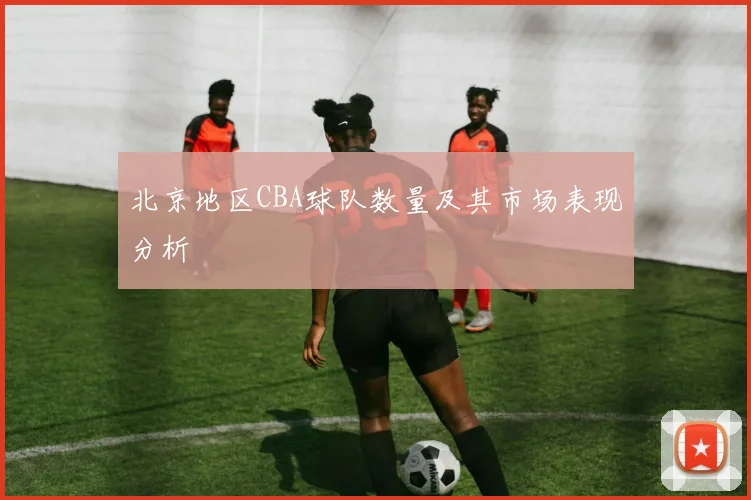 北京地区CBA球队数量及其市场表现分析