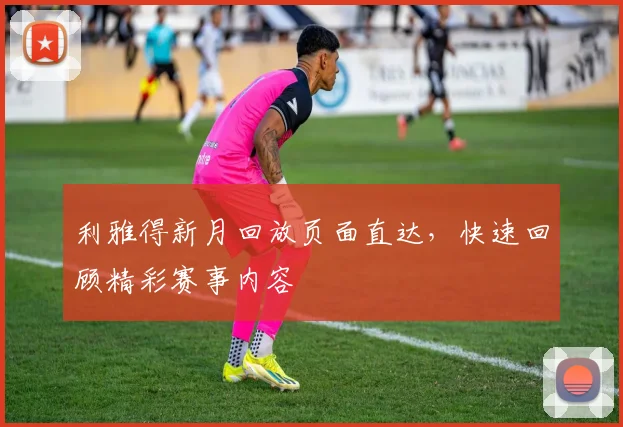 利雅得新月回放页面直达，快速回顾精彩赛事内容