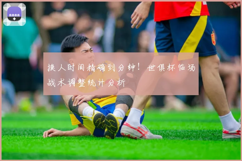 换人时间精确到分钟！世俱杯临场战术调整统计分析