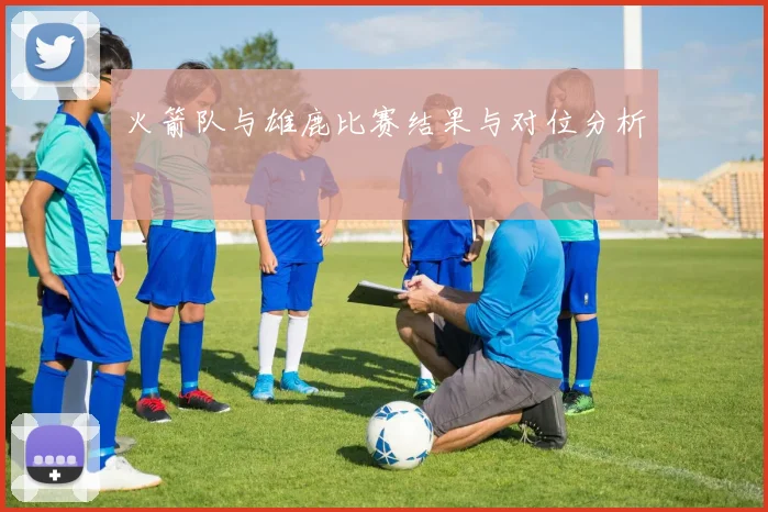 火箭队与雄鹿比赛结果与对位分析