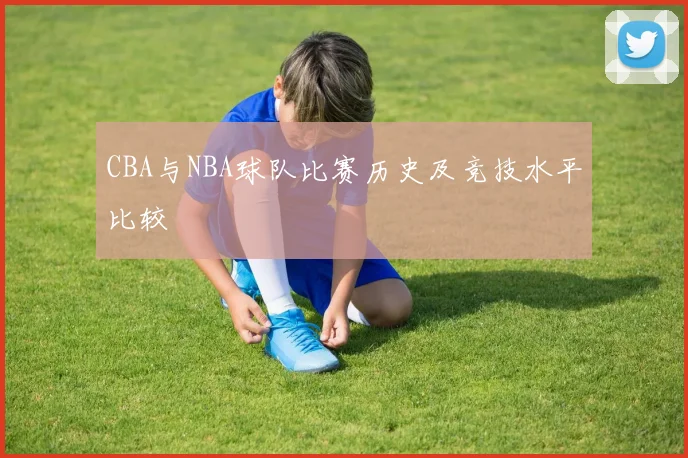 CBA与NBA球队比赛历史及竞技水平比较