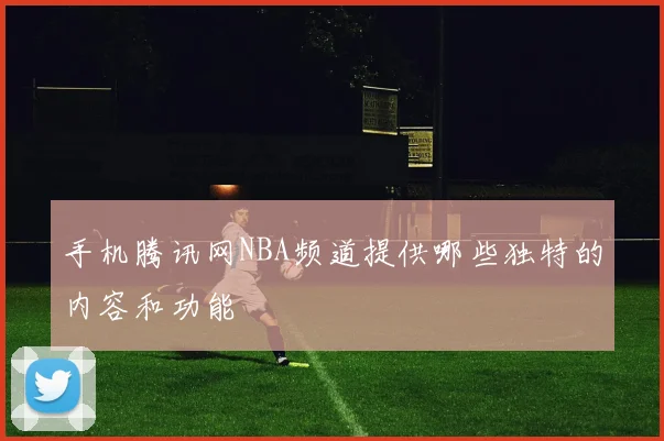 手机腾讯网NBA频道提供哪些独特的内容和功能
