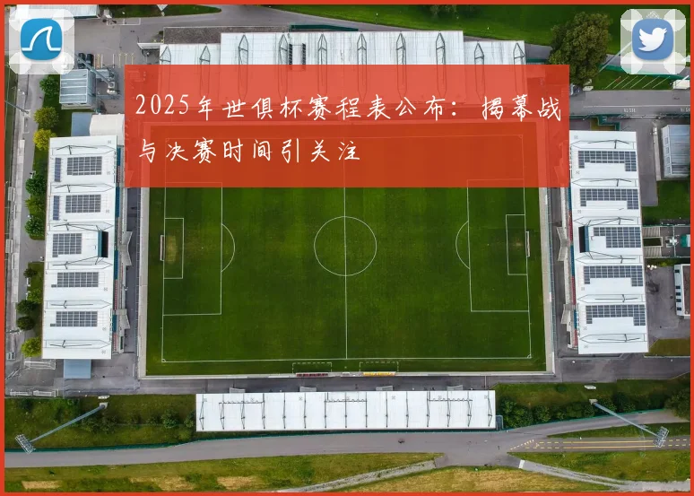2025年世俱杯赛程表公布：揭幕战与决赛时间引关注