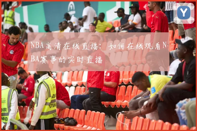 NBA高清在线直播：如何在线观看NBA赛事的实时直播