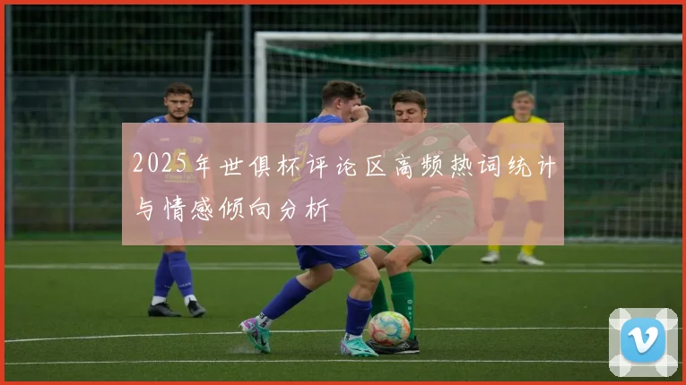 2025年世俱杯评论区高频热词统计与情感倾向分析