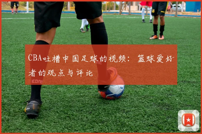 CBA吐槽中国足球的视频：篮球爱好者的观点与评论