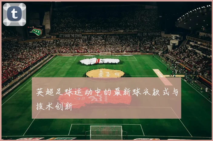 英超足球运动中的最新球衣款式与技术创新