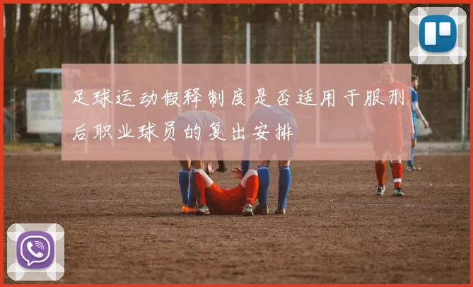 足球运动假释制度是否适用于服刑后职业球员的复出安排