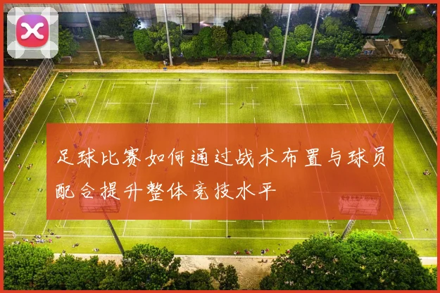 足球比赛如何通过战术布置与球员配合提升整体竞技水平