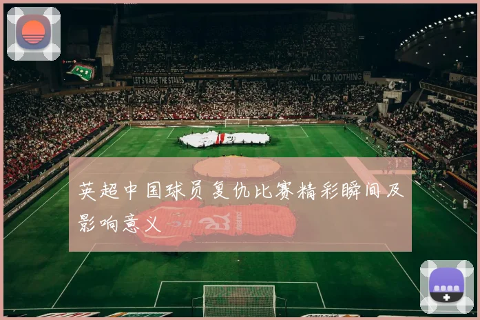 英超中国球员复仇比赛精彩瞬间及影响意义
